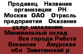 Продавец › Название организации ­ РН-Москва, ОАО › Отрасль предприятия ­ Оказание услуг населению › Минимальный оклад ­ 25 000 - Все города Работа » Вакансии   . Амурская обл.,Завитинский р-н